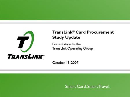 October 15, 2007 Smart Card. Smart Travel. TransLink ® Card Procurement Study Update Presentation to the TransLink Operating Group.