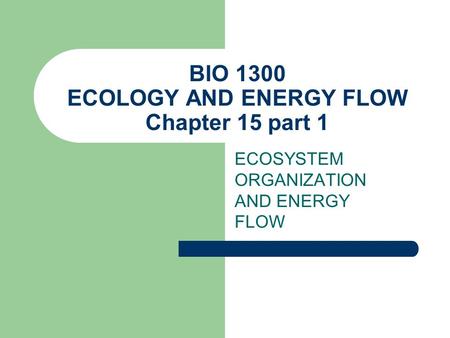 BIO 1300 ECOLOGY AND ENERGY FLOW Chapter 15 part 1 ECOSYSTEM ORGANIZATION AND ENERGY FLOW.