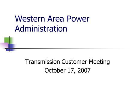Western Area Power Administration Transmission Customer Meeting October 17, 2007.