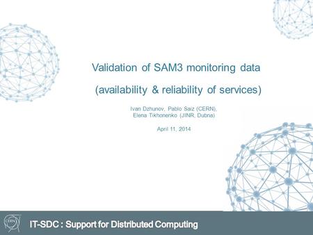 Validation of SAM3 monitoring data (availability & reliability of services) Ivan Dzhunov, Pablo Saiz (CERN), Elena Tikhonenko (JINR, Dubna) April 11, 2014.