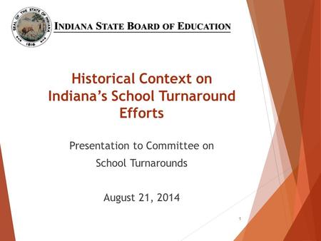 Historical Context on Indiana’s School Turnaround Efforts Presentation to Committee on School Turnarounds August 21, 2014 1.