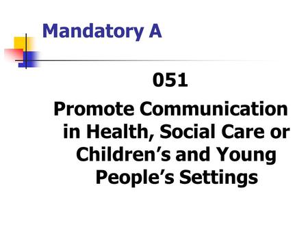Mandatory A 051 Promote Communication in Health, Social Care or Children’s and Young People’s Settings.