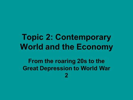 Topic 2: Contemporary World and the Economy From the roaring 20s to the Great Depression to World War 2.