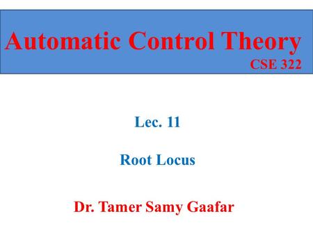 Dr. Tamer Samy Gaafar Automatic Control Theory CSE 322 Lec. 11 Root Locus.