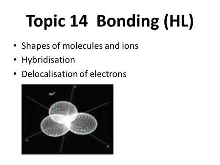 Topic 14 Bonding (HL) Shapes of molecules and ions Hybridisation Delocalisation of electrons.