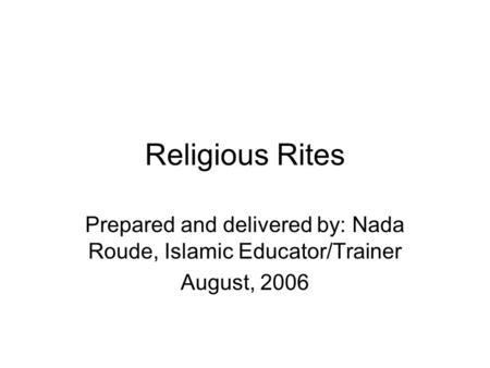 Religious Rites Prepared and delivered by: Nada Roude, Islamic Educator/Trainer August, 2006.