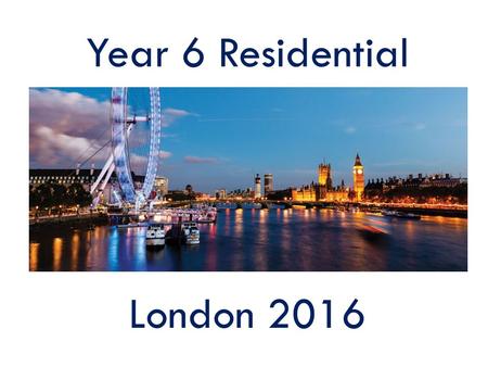Year 6 Residential London 2016. Dates Wednesday 10 th February to Friday 12 th February 2016.