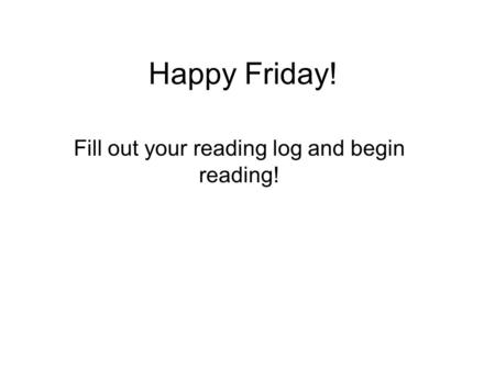 Happy Friday! Fill out your reading log and begin reading!