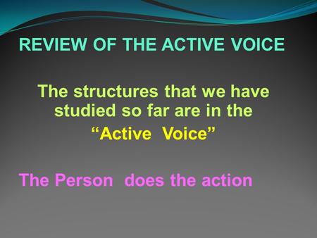 REVIEW OF THE ACTIVE VOICE The structures that we have studied so far are in the “Active Voice” The Person does the action.