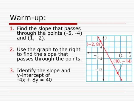Warm-up: 1.Find the slope that passes through the points (-5, -4) and (1, -2). 2.Use the graph to the right to find the slope that passes through the points.