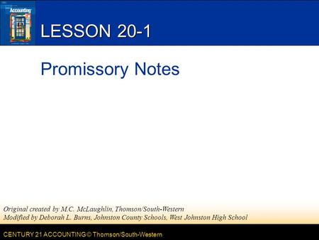 CENTURY 21 ACCOUNTING © Thomson/South-Western LESSON 20-1 Promissory Notes Original created by M.C. McLaughlin, Thomson/South-Western Modified by Deborah.