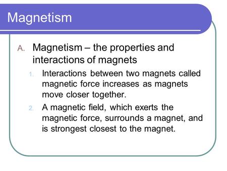 Magnetism A. Magnetism – the properties and interactions of magnets 1. Interactions between two magnets called magnetic force increases as magnets move.
