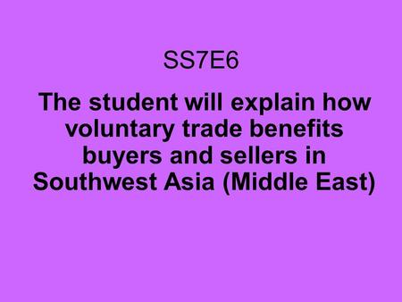 SS7E6 The student will explain how voluntary trade benefits buyers and sellers in Southwest Asia (Middle East)