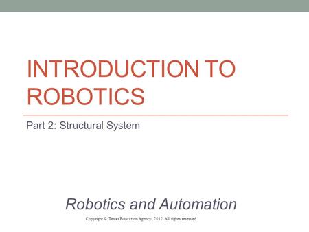 INTRODUCTION TO ROBOTICS Part 2: Structural System Robotics and Automation Copyright © Texas Education Agency, 2012. All rights reserved.