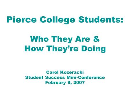 Pierce College Students: Who They Are & How They’re Doing Carol Kozeracki Student Success Mini-Conference February 9, 2007.