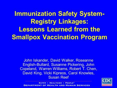 Immunization Safety System- Registry Linkages: Lessons Learned from the Smallpox Vaccination Program John Iskander, David Walker, Roseanne English-Bullard,