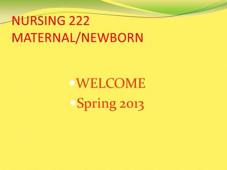 NURSING 222 MATERNAL/NEWBORN WELCOME Spring 2013.