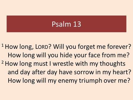 Psalm 13 1 How long, L ORD ? Will you forget me forever? How long will you hide your face from me? 2 How long must I wrestle with my thoughts and day after.