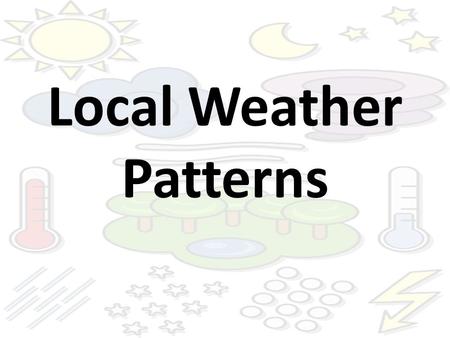 Local Weather Patterns. Weather Patterns Weather changes from day to day and from season to season. These changes typically happen in the same way, following.