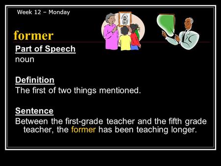 Former Part of Speech noun Definition The first of two things mentioned. Sentence Between the first-grade teacher and the fifth grade teacher, the former.