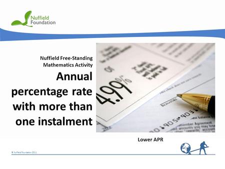 © Nuffield Foundation 2011 Nuffield Free-Standing Mathematics Activity Annual percentage rate with more than one instalment Lower APR.
