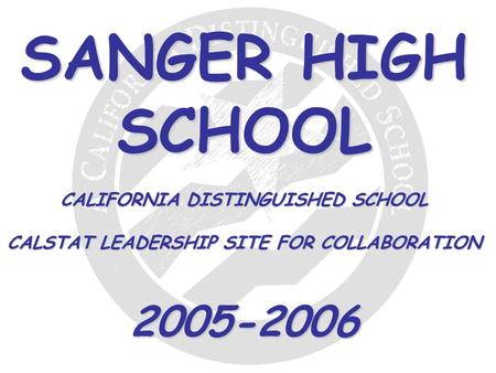 SANGER HIGH SCHOOL CALIFORNIA DISTINGUISHED SCHOOL CALSTAT LEADERSHIP SITE FOR COLLABORATION 2005-2006.