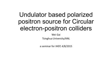 Undulator based polarized positron source for Circular electron-positron colliders Wei Gai Tsinghua University/ANL a seminar for IHEP, 4/8/2015.
