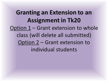 Granting an Extension to an Assignment in Tk20 Option 1 – Grant extension to whole class (will delete all submitted) Option 2 – Grant extension to individual.
