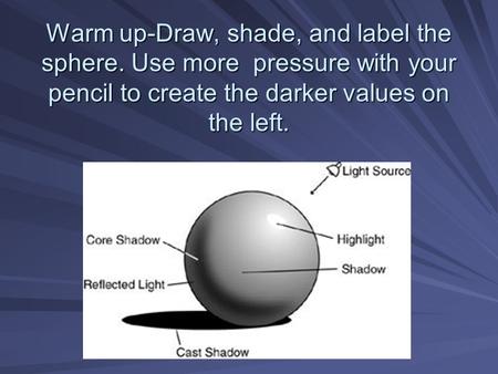 Warm up-Draw, shade, and label the sphere. Use more pressure with your pencil to create the darker values on the left.