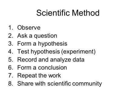 Scientific Method 1.Observe 2.Ask a question 3.Form a hypothesis 4.Test hypothesis (experiment) 5.Record and analyze data 6.Form a conclusion 7.Repeat.