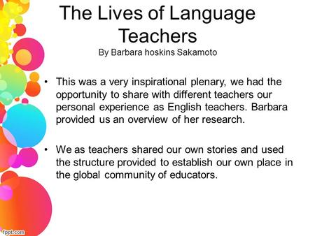 The Lives of Language Teachers By Barbara hoskins Sakamoto This was a very inspirational plenary, we had the opportunity to share with different teachers.