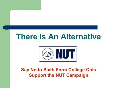 There Is An Alternative Say No to Sixth Form College Cuts Support the NUT Campaign.