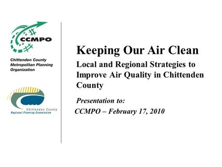 Keeping Our Air Clean Local and Regional Strategies to Improve Air Quality in Chittenden County Presentation to: CCMPO – February 17, 2010.