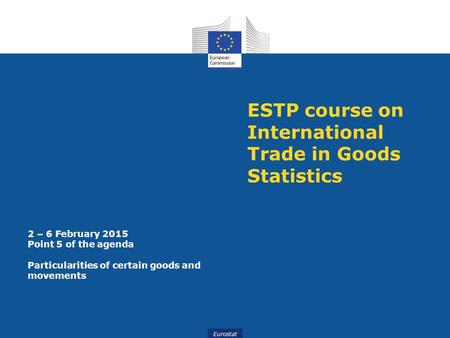 Eurostat ESTP course on International Trade in Goods Statistics 2 – 6 February 2015 Point 5 of the agenda Particularities of certain goods and movements.