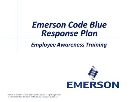 Emerson Code Blue Response Plan Employee Awareness Training © Emerson Electric Co. 2013. This document may not be copied, reproduced or distributed without.