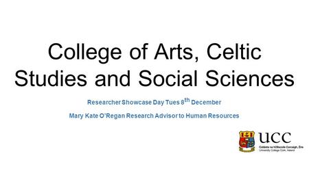 College of Arts, Celtic Studies and Social Sciences Researcher Showcase Day Tues 8 th December Mary Kate O’Regan Research Advisor to Human Resources.
