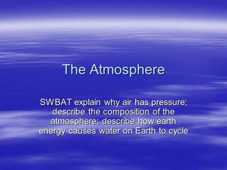 The Atmosphere SWBAT explain why air has pressure; describe the composition of the atmosphere; describe how earth energy causes water on Earth to cycle.