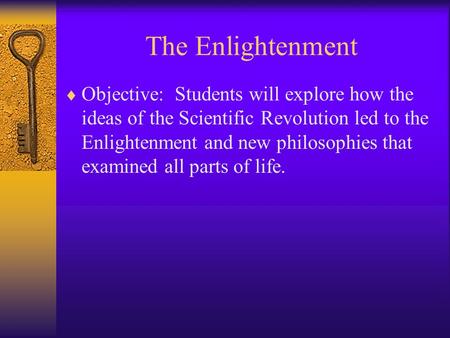 The Enlightenment  Objective: Students will explore how the ideas of the Scientific Revolution led to the Enlightenment and new philosophies that examined.
