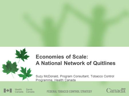 Economies of Scale: A National Network of Quitlines Suzy McDonald, Program Consultant, Tobacco Control Programme, Health Canada.