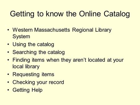 Getting to know the Online Catalog Western Massachusetts Regional Library System Using the catalog Searching the catalog Finding items when they aren’t.