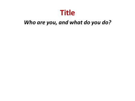 Title Who are you, and what do you do?. Problem What are you trying to fix? Describe the problem facing consumers Make it: Understandable Memorable Persistent.