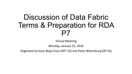 Discussion of Data Fabric Terms & Preparation for RDA P7 Virtual Meeting Monday, January 25, 2016 Organized by Gary Berg-Cross (DFT-IG) and Peter Wittenburg.