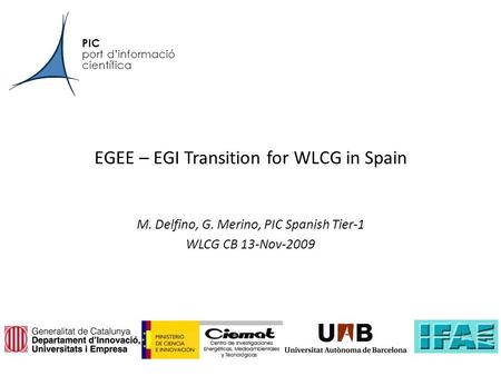 PIC port d’informació científica EGEE – EGI Transition for WLCG in Spain M. Delfino, G. Merino, PIC Spanish Tier-1 WLCG CB 13-Nov-2009.
