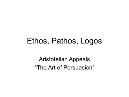 Ethos, Pathos, Logos Aristotelian Appeals “The Art of Persuasion”