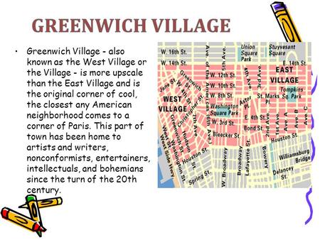 Greenwich Village - also known as the West Village or the Village - is more upscale than the East Village and is the original corner of cool, the closest.
