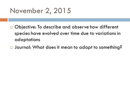 November 2, 2015  Objective: To describe and observe how different species have evolved over time due to variations in adaptations  Journal: What does.