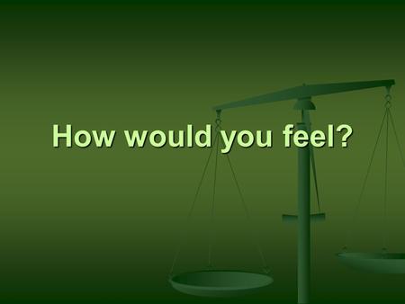 How would you feel?. How would you feel? Journal #4 After watching the video, what is your initial reaction? Explain fully why you think you reacted.