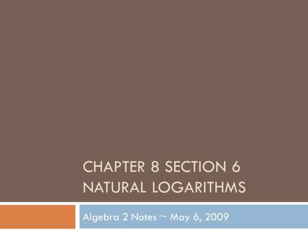 CHAPTER 8 SECTION 6 NATURAL LOGARITHMS Algebra 2 Notes ~ May 6, 2009.