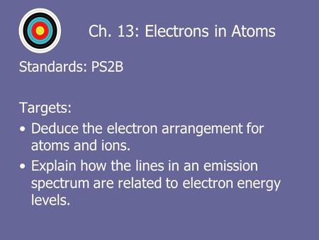 Ch. 13: Electrons in Atoms Standards: PS2B Targets: Deduce the electron arrangement for atoms and ions. Explain how the lines in an emission spectrum are.