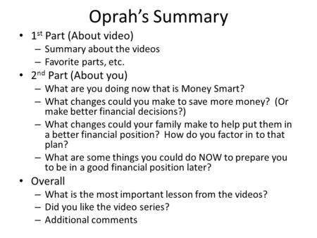 Oprah’s Summary 1 st Part (About video) – Summary about the videos – Favorite parts, etc. 2 nd Part (About you) – What are you doing now that is Money.